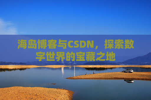 海岛博客与CSDN,探索数字世界的宝藏之地 海岛博客与CSDN,探索数字世界的宝藏之地